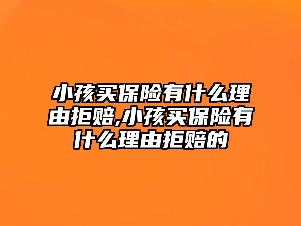 小孩買保險(xiǎn)有什么理由拒賠,小孩買保險(xiǎn)有什么理由拒賠的