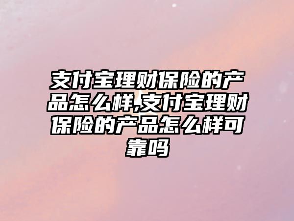 支付寶理財保險的產(chǎn)品怎么樣,支付寶理財保險的產(chǎn)品怎么樣可靠嗎