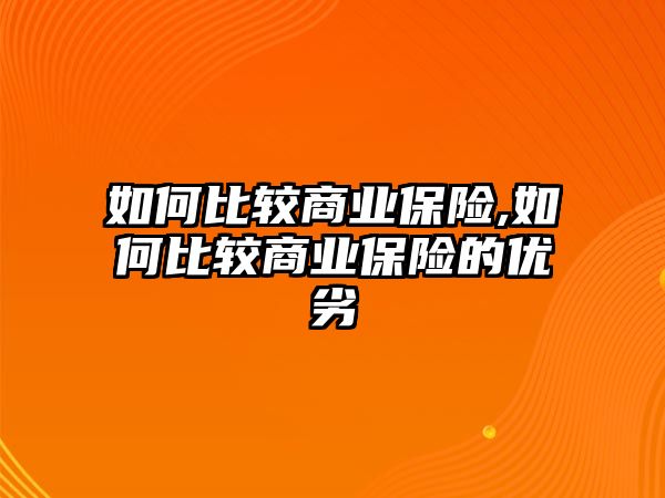 如何比較商業(yè)保險,如何比較商業(yè)保險的優(yōu)劣