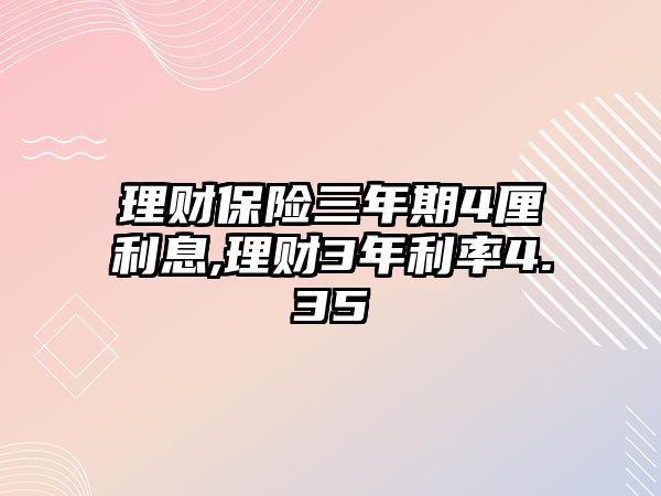 理財(cái)保險(xiǎn)三年期4厘利息,理財(cái)3年利率4.35