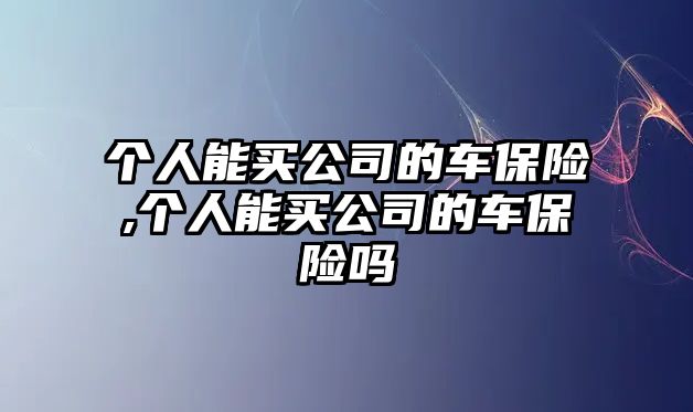 個人能買公司的車保險,個人能買公司的車保險嗎