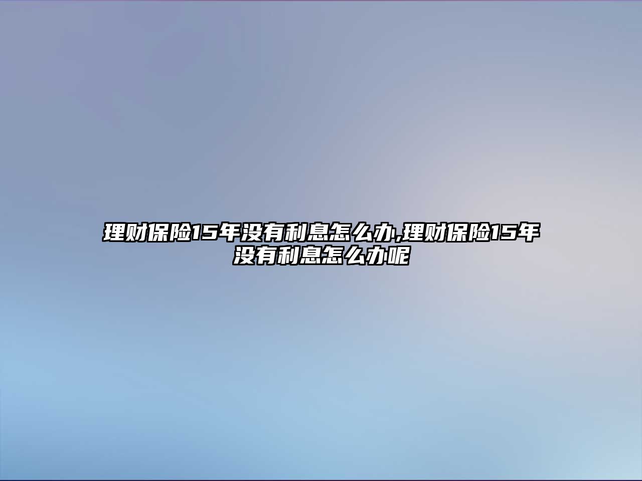 理財保險15年沒有利息怎么辦,理財保險15年沒有利息怎么辦呢