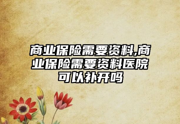 商業(yè)保險需要資料,商業(yè)保險需要資料醫(yī)院可以補(bǔ)開嗎