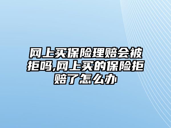 網(wǎng)上買保險理賠會被拒嗎,網(wǎng)上買的保險拒賠了怎么辦