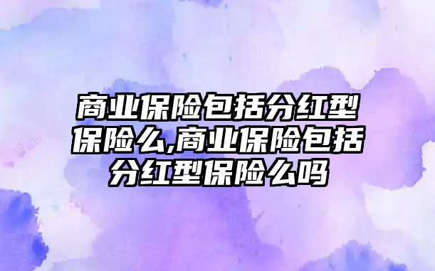 商業(yè)保險包括分紅型保險么,商業(yè)保險包括分紅型保險么嗎