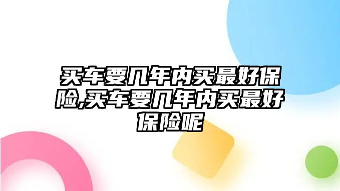 買車要幾年內(nèi)買最好保險(xiǎn),買車要幾年內(nèi)買最好保險(xiǎn)呢