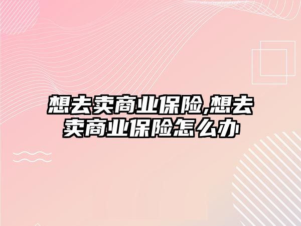 想去賣商業(yè)保險,想去賣商業(yè)保險怎么辦