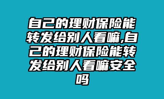 自己的理財保險能轉(zhuǎn)發(fā)給別人看嘛,自己的理財保險能轉(zhuǎn)發(fā)給別人看嘛安全嗎