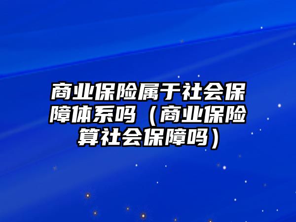 商業(yè)保險屬于社會保障體系嗎（商業(yè)保險算社會保障嗎）