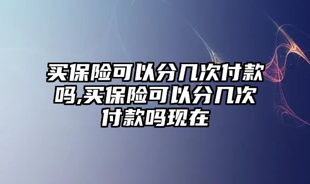 買保險可以分幾次付款嗎,買保險可以分幾次付款嗎現(xiàn)在