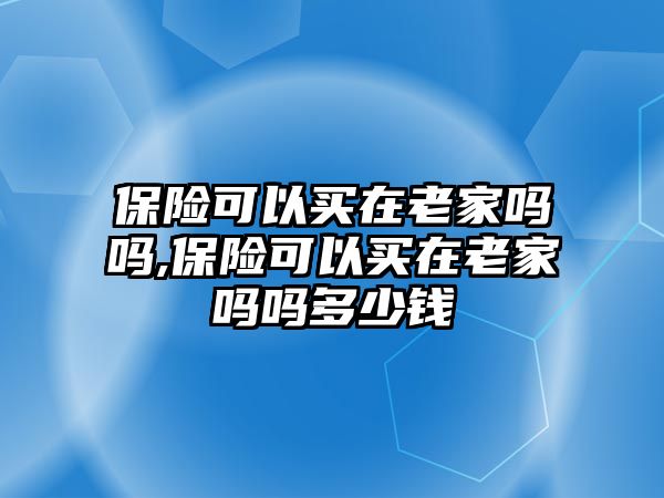 保險可以買在老家嗎嗎,保險可以買在老家嗎嗎多少錢