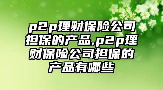 p2p理財(cái)保險(xiǎn)公司擔(dān)保的產(chǎn)品,p2p理財(cái)保險(xiǎn)公司擔(dān)保的產(chǎn)品有哪些