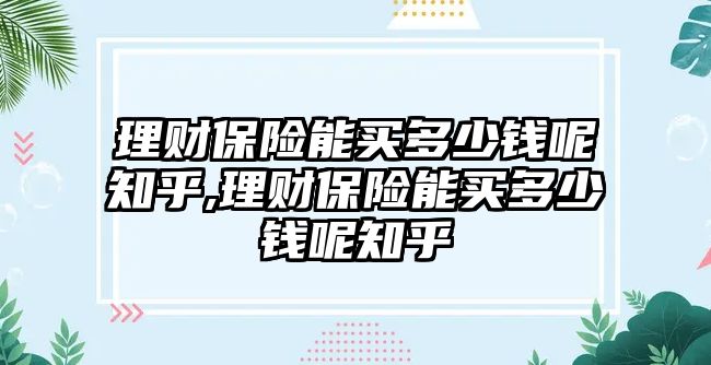 理財保險能買多少錢呢知乎,理財保險能買多少錢呢知乎