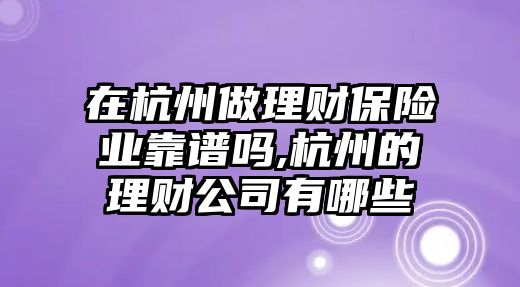 在杭州做理財(cái)保險(xiǎn)業(yè)靠譜嗎,杭州的理財(cái)公司有哪些