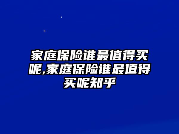 家庭保險誰最值得買呢,家庭保險誰最值得買呢知乎