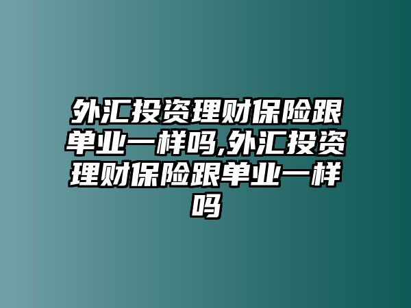 外匯投資理財保險跟單業(yè)一樣嗎,外匯投資理財保險跟單業(yè)一樣嗎