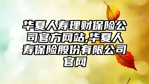 華夏人壽理財保險公司官方網(wǎng)站,華夏人壽保險股份有限公司官網(wǎng)