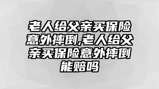 老人給父親買保險意外摔倒,老人給父親買保險意外摔倒能賠嗎