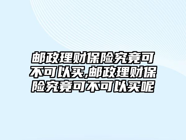 郵政理財保險究竟可不可以買,郵政理財保險究竟可不可以買呢