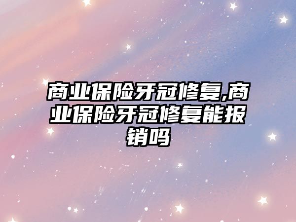 商業(yè)保險牙冠修復,商業(yè)保險牙冠修復能報銷嗎