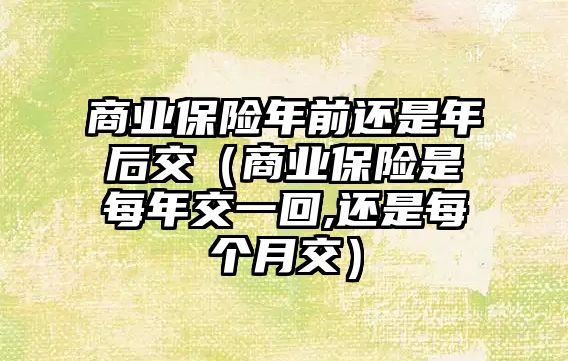 商業(yè)保險年前還是年后交（商業(yè)保險是每年交一回,還是每個月交）