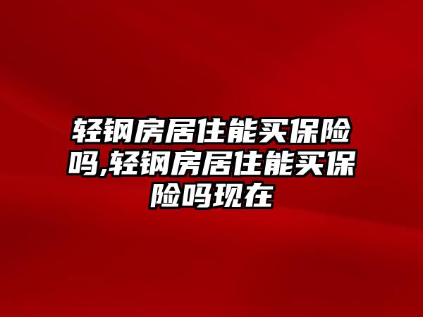 輕鋼房居住能買保險嗎,輕鋼房居住能買保險嗎現(xiàn)在