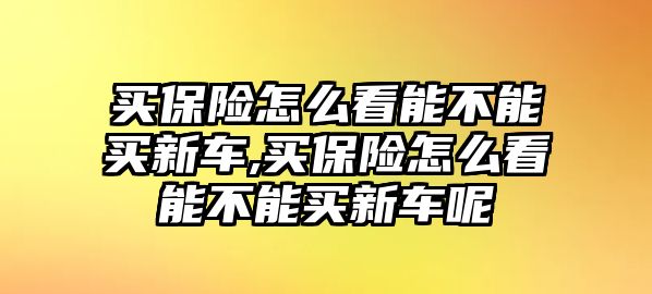 買保險怎么看能不能買新車,買保險怎么看能不能買新車呢