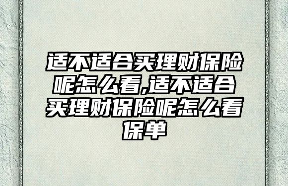 適不適合買(mǎi)理財(cái)保險(xiǎn)呢怎么看,適不適合買(mǎi)理財(cái)保險(xiǎn)呢怎么看保單