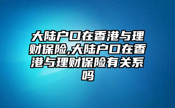 大陸戶口在香港與理財(cái)保險(xiǎn),大陸戶口在香港與理財(cái)保險(xiǎn)有關(guān)系嗎