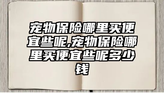 寵物保險哪里買便宜些呢,寵物保險哪里買便宜些呢多少錢