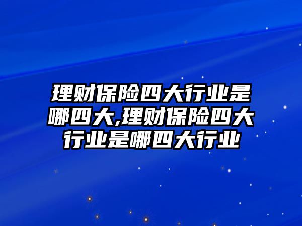 理財保險四大行業(yè)是哪四大,理財保險四大行業(yè)是哪四大行業(yè)