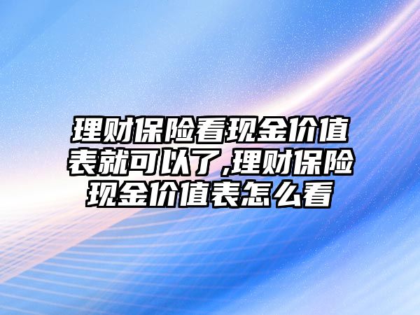 理財保險看現(xiàn)金價值表就可以了,理財保險現(xiàn)金價值表怎么看