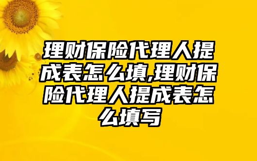 理財(cái)保險(xiǎn)代理人提成表怎么填,理財(cái)保險(xiǎn)代理人提成表怎么填寫(xiě)