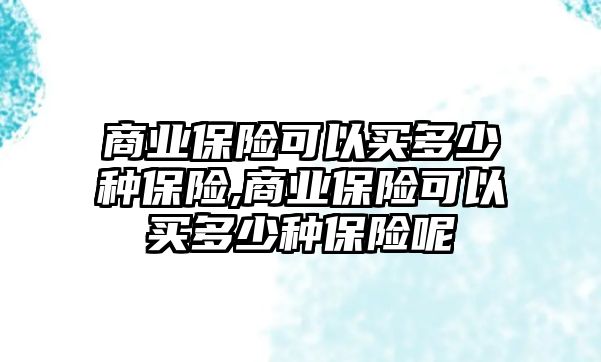 商業(yè)保險可以買多少種保險,商業(yè)保險可以買多少種保險呢