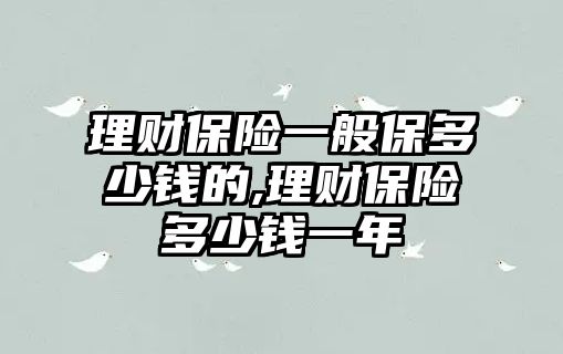 理財保險一般保多少錢的,理財保險多少錢一年