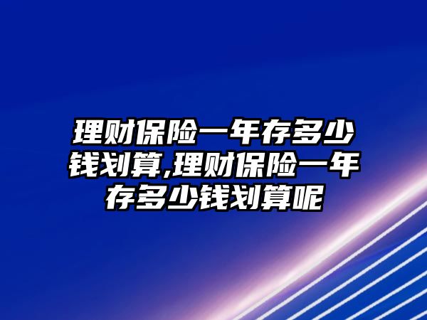 理財保險一年存多少錢劃算,理財保險一年存多少錢劃算呢