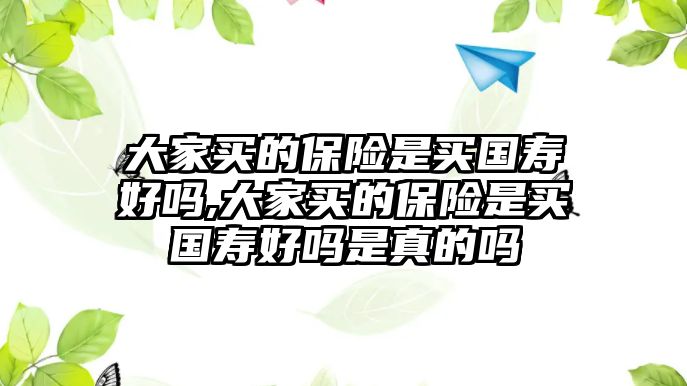 大家買的保險(xiǎn)是買國(guó)壽好嗎,大家買的保險(xiǎn)是買國(guó)壽好嗎是真的嗎