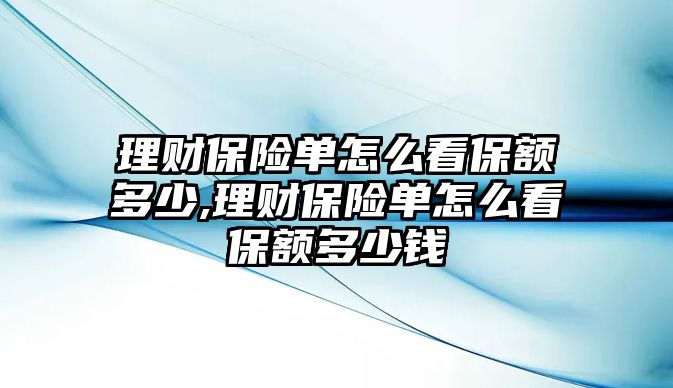 理財(cái)保險(xiǎn)單怎么看保額多少,理財(cái)保險(xiǎn)單怎么看保額多少錢