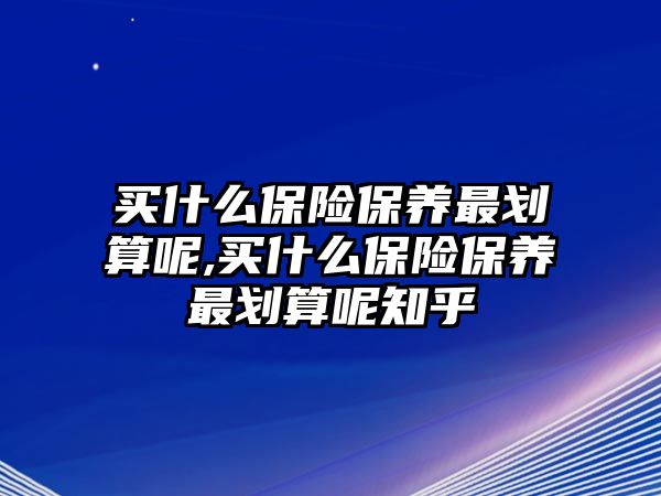 買什么保險(xiǎn)保養(yǎng)最劃算呢,買什么保險(xiǎn)保養(yǎng)最劃算呢知乎