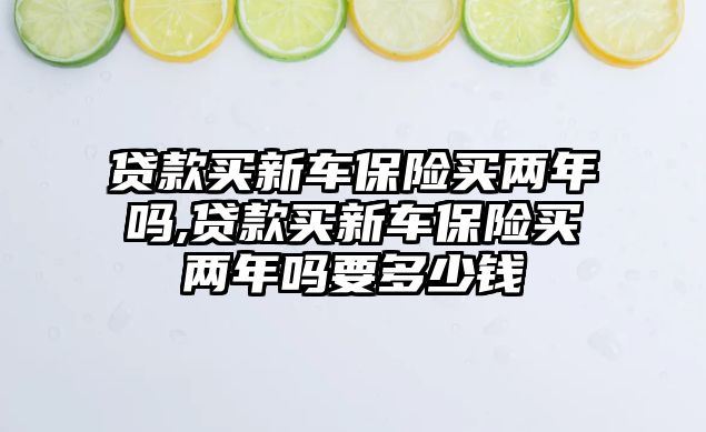 貸款買新車保險買兩年嗎,貸款買新車保險買兩年嗎要多少錢