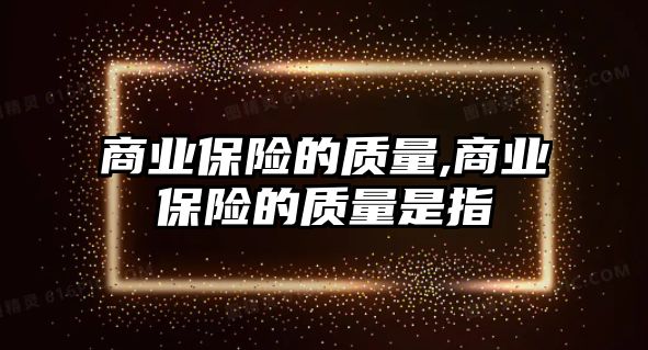 商業(yè)保險(xiǎn)的質(zhì)量,商業(yè)保險(xiǎn)的質(zhì)量是指