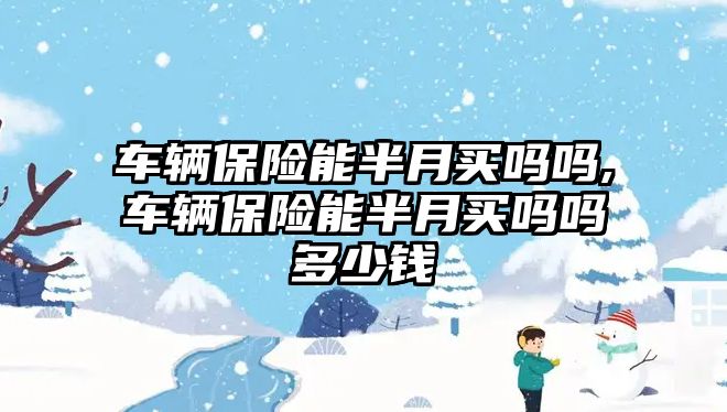 車輛保險能半月買嗎嗎,車輛保險能半月買嗎嗎多少錢