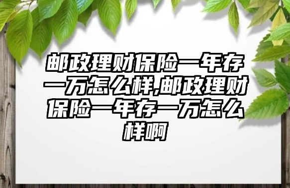 郵政理財(cái)保險(xiǎn)一年存一萬怎么樣,郵政理財(cái)保險(xiǎn)一年存一萬怎么樣啊