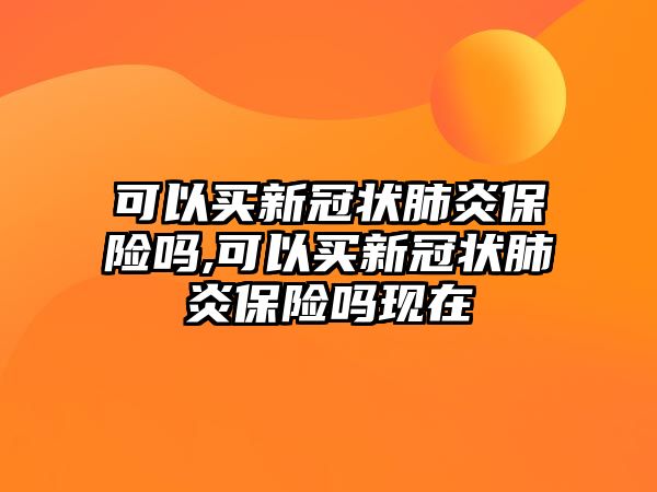 可以買新冠狀肺炎保險嗎,可以買新冠狀肺炎保險嗎現(xiàn)在