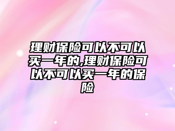 理財(cái)保險(xiǎn)可以不可以買一年的,理財(cái)保險(xiǎn)可以不可以買一年的保險(xiǎn)