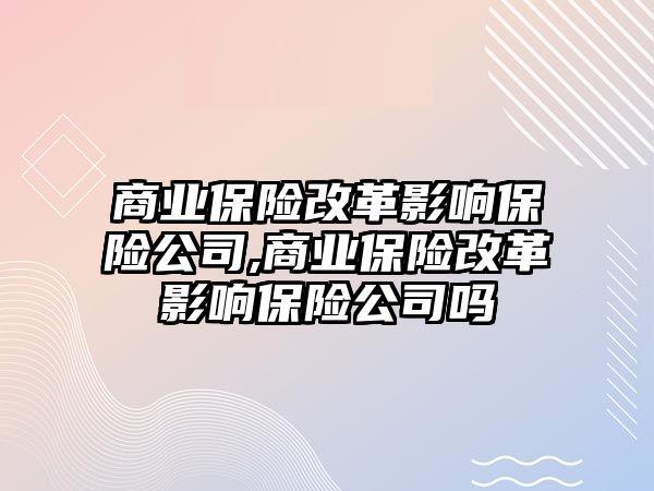 商業(yè)保險改革影響保險公司,商業(yè)保險改革影響保險公司嗎