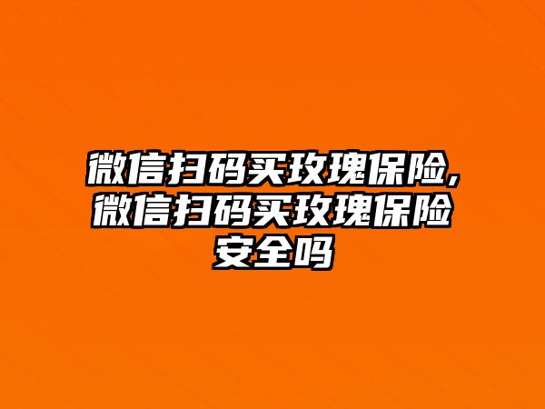 微信掃碼買玫瑰保險,微信掃碼買玫瑰保險安全嗎