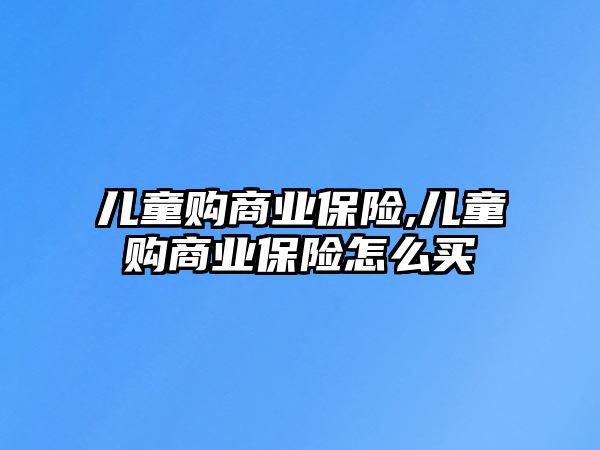 兒童購商業(yè)保險(xiǎn),兒童購商業(yè)保險(xiǎn)怎么買