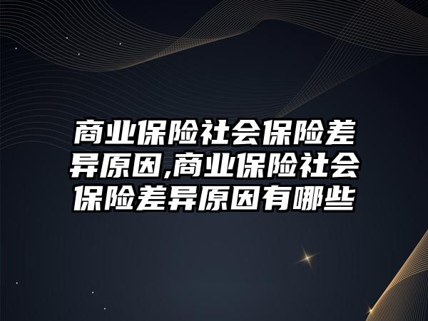 商業(yè)保險社會保險差異原因,商業(yè)保險社會保險差異原因有哪些