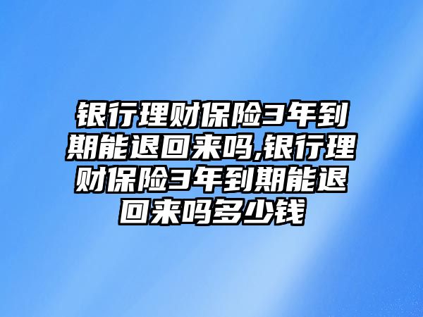 銀行理財(cái)保險(xiǎn)3年到期能退回來(lái)嗎,銀行理財(cái)保險(xiǎn)3年到期能退回來(lái)嗎多少錢